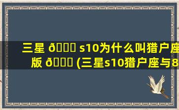 三星 🍀 s10为什么叫猎户座版 🐅 (三星s10猎户座与855哪个好)